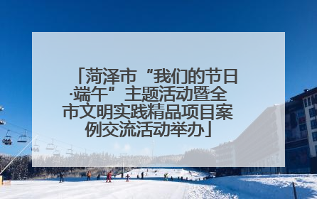 菏泽市“我们的节日·端午”主题活动暨全市文明实践精品项目案例交流活动举办