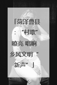 菏泽曹县：“村歌”嘹亮 唱响乡风文明“新声”