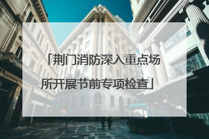 荆门消防深入重点场所开展节前专项检查