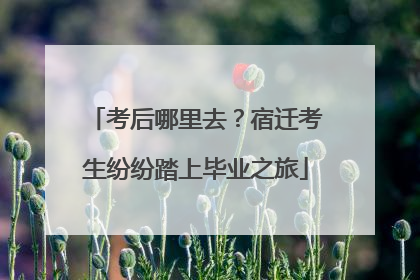 考后哪里去？宿迁考生纷纷踏上毕业之旅