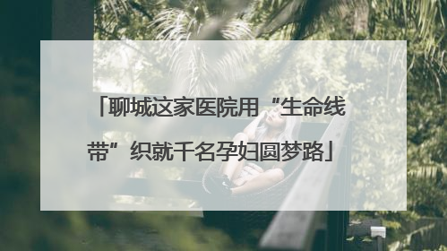聊城这家医院用“生命线带”织就千名孕妇圆梦路