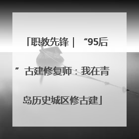职教先锋｜“95后”古建修复师：我在青岛历史城区修古建