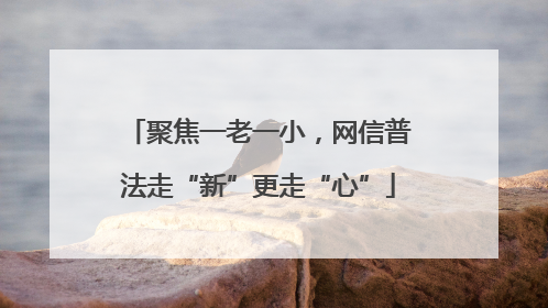 聚焦一老一小，网信普法走“新”更走“心”