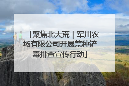 聚焦北大荒｜军川农场有限公司开展禁种铲毒排查宣传行动