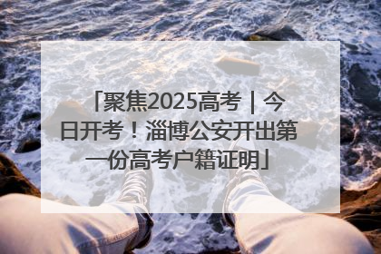 聚焦2025高考｜今日开考！淄博公安开出第一份高考户籍证明