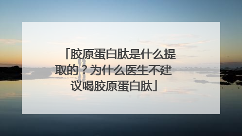 胶原蛋白肽是什么提取的？为什么医生不建议喝胶原蛋白肽
