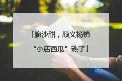 脆沙甜，顺义杨镇“小店西瓜”熟了