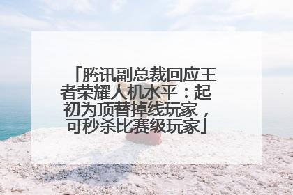 腾讯副总裁回应王者荣耀人机水平：起初为顶替掉线玩家，可秒杀比赛级玩家
