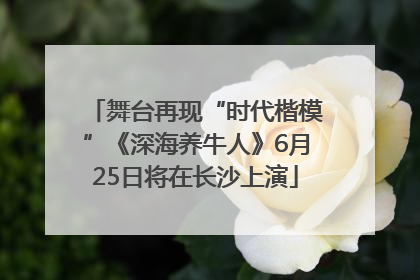 舞台再现“时代楷模”《深海养牛人》6月25日将在长沙上演