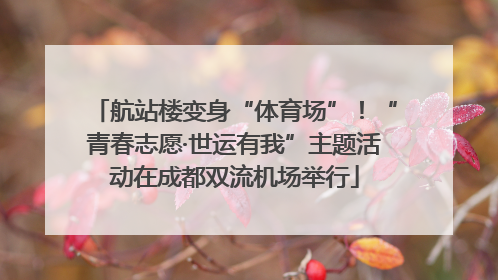 航站楼变身“体育场”！“青春志愿·世运有我”主题活动在成都双流机场举行