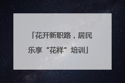 花开新职路，居民乐享“花样”培训