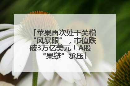 苹果再次处于关税“风暴眼”，市值跌破3万亿美元！A股“果链”承压