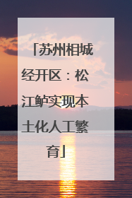 苏州相城经开区：松江鲈实现本土化人工繁育