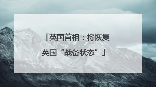 英国首相：将恢复英国“战备状态”