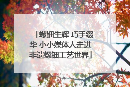 螺钿生辉 巧手缀华 小小媒体人走进非遗螺钿工艺世界