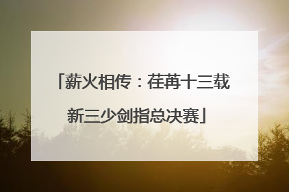 薪火相传：荏苒十三载 新三少剑指总决赛