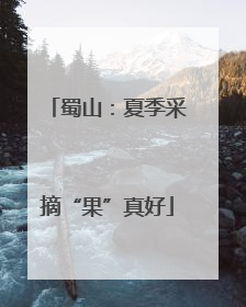 蜀山：夏季采摘“果”真好