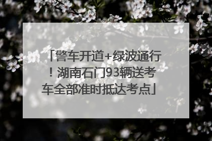 警车开道+绿波通行！湖南石门93辆送考车全部准时抵达考点