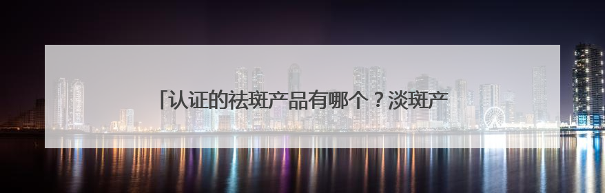 认证的祛斑产品有哪个？淡斑产品十大红榜：焕亮秘籍大公开