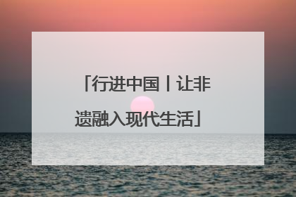 行进中国丨让非遗融入现代生活