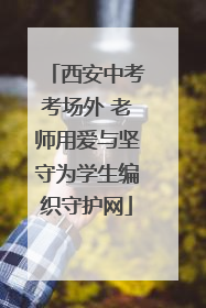 西安中考考场外 老师用爱与坚守为学生编织守护网