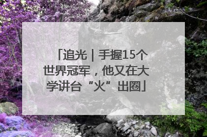 追光｜手握15个世界冠军，他又在大学讲台“火”出圈