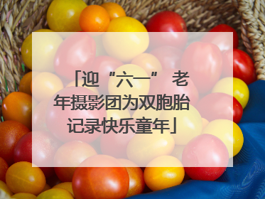 迎“六一” 老年摄影团为双胞胎记录快乐童年