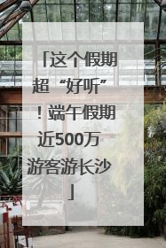 这个假期超“好听”！端午假期近500万游客游长沙