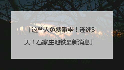 这些人免费乘坐！连续3天！石家庄地铁最新消息