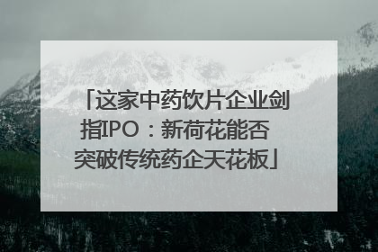 这家中药饮片企业剑指IPO：新荷花能否突破传统药企天花板