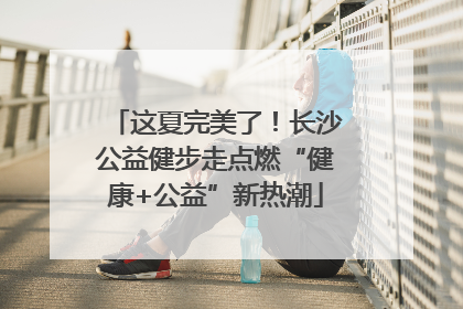 这夏完美了！长沙公益健步走点燃“健康+公益”新热潮