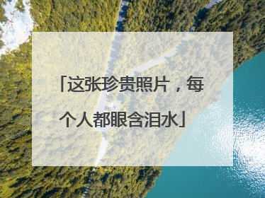 这张珍贵照片，每个人都眼含泪水