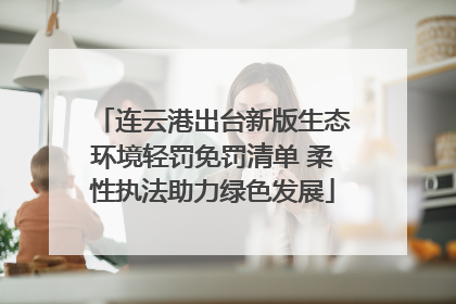 连云港出台新版生态环境轻罚免罚清单 柔性执法助力绿色发展