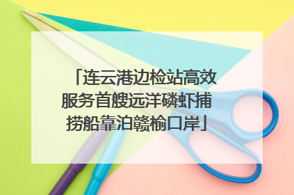 连云港边检站高效服务首艘远洋磷虾捕捞船靠泊赣榆口岸