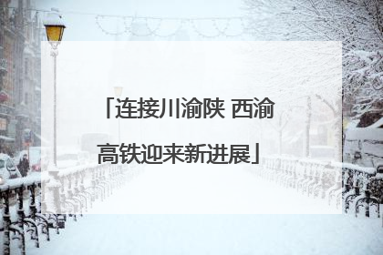 连接川渝陕 西渝高铁迎来新进展