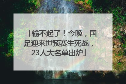 输不起了！今晚，国足迎来世预赛生死战，23人大名单出炉