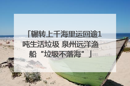 辗转上千海里运回逾1吨生活垃圾 泉州远洋渔船“垃圾不落海”