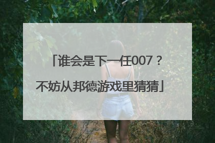 谁会是下一任007？不妨从邦德游戏里猜猜
