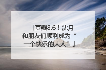 豆瓣8.6！沈月和朋友们顺利成为“一个快乐的大人”
