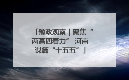 豫政观察｜聚焦“两高四着力” 河南谋篇“十五五”