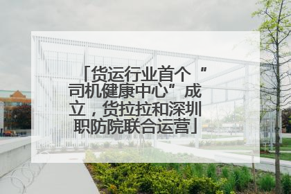 货运行业首个“司机健康中心”成立，货拉拉和深圳职防院联合运营