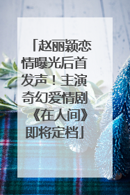 赵丽颖恋情曝光后首发声！主演奇幻爱情剧《在人间》即将定档