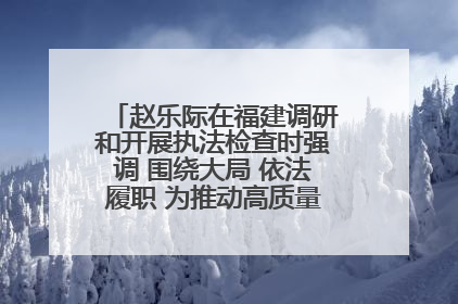 赵乐际在福建调研和开展执法检查时强调 围绕大局 依法履职 为推动高质量发展作出人大贡献