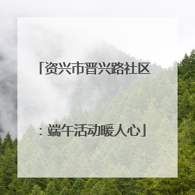 资兴市晋兴路社区：端午活动暖人心