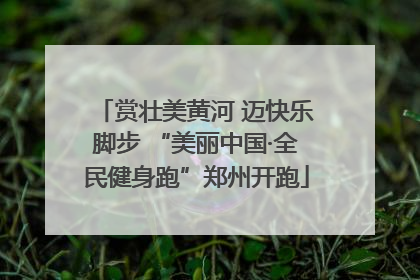 赏壮美黄河 迈快乐脚步 “美丽中国·全民健身跑”郑州开跑