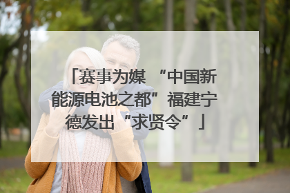 赛事为媒 “中国新能源电池之都”福建宁德发出“求贤令”