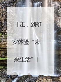 走，到雄安体验“未来生活”