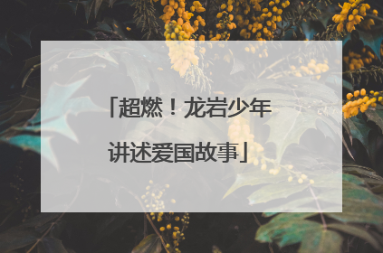 超燃！龙岩少年讲述爱国故事