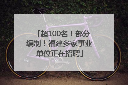 超100名！部分编制！福建多家事业单位正在招聘