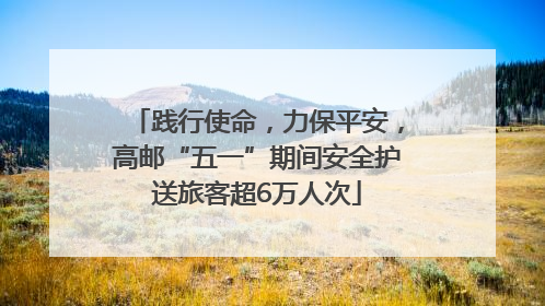 践行使命，力保平安，高邮“五一”期间安全护送旅客超6万人次